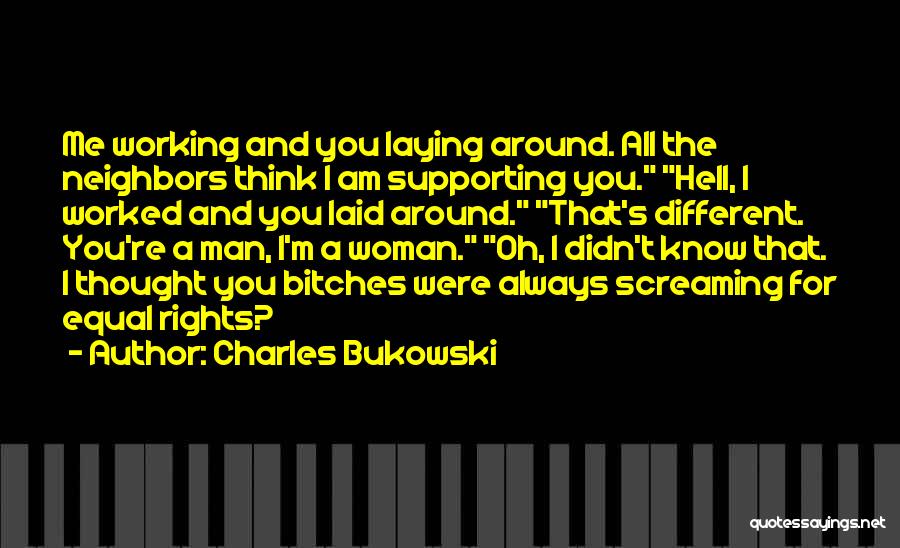 Charles Bukowski Quotes: Me Working And You Laying Around. All The Neighbors Think I Am Supporting You. Hell, I Worked And You Laid