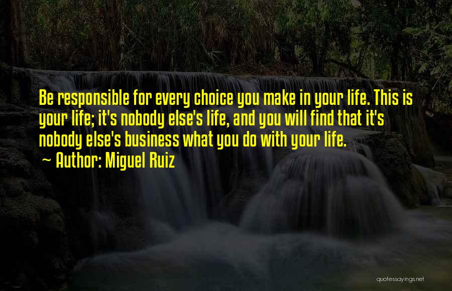 Miguel Ruiz Quotes: Be Responsible For Every Choice You Make In Your Life. This Is Your Life; It's Nobody Else's Life, And You
