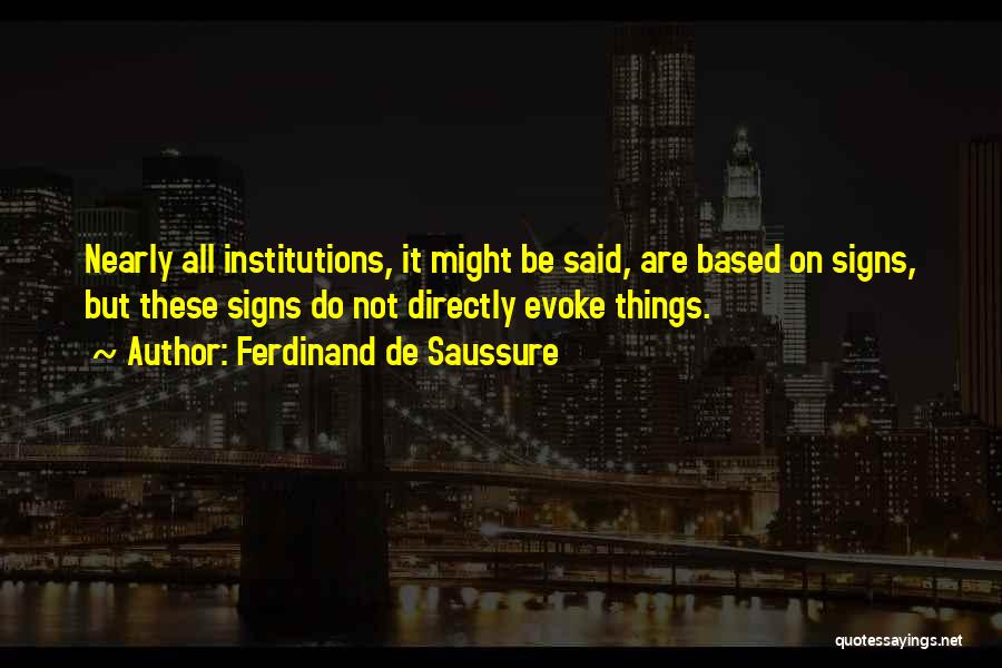 Ferdinand De Saussure Quotes: Nearly All Institutions, It Might Be Said, Are Based On Signs, But These Signs Do Not Directly Evoke Things.