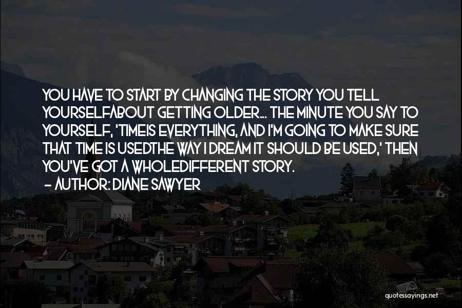 Diane Sawyer Quotes: You Have To Start By Changing The Story You Tell Yourselfabout Getting Older... The Minute You Say To Yourself, 'timeis