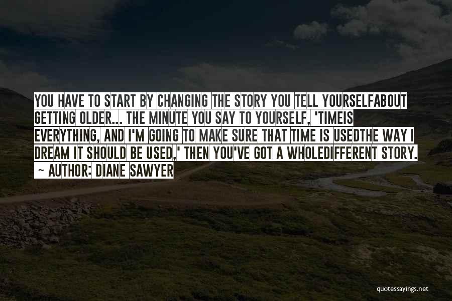 Diane Sawyer Quotes: You Have To Start By Changing The Story You Tell Yourselfabout Getting Older... The Minute You Say To Yourself, 'timeis