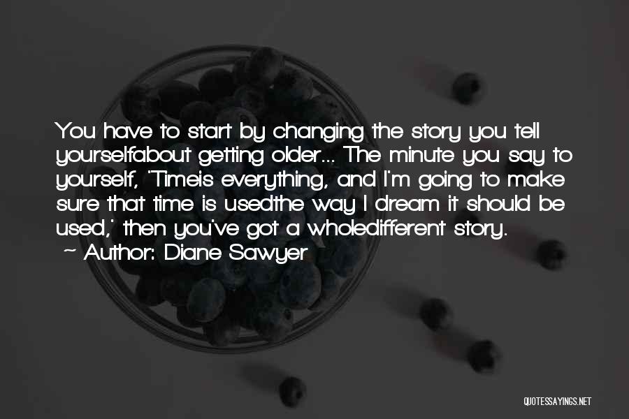 Diane Sawyer Quotes: You Have To Start By Changing The Story You Tell Yourselfabout Getting Older... The Minute You Say To Yourself, 'timeis