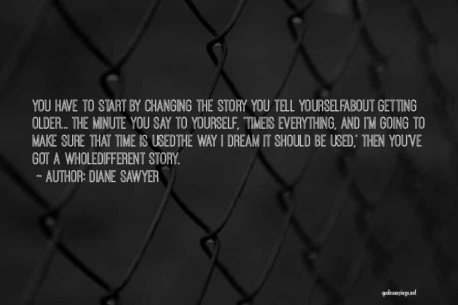 Diane Sawyer Quotes: You Have To Start By Changing The Story You Tell Yourselfabout Getting Older... The Minute You Say To Yourself, 'timeis