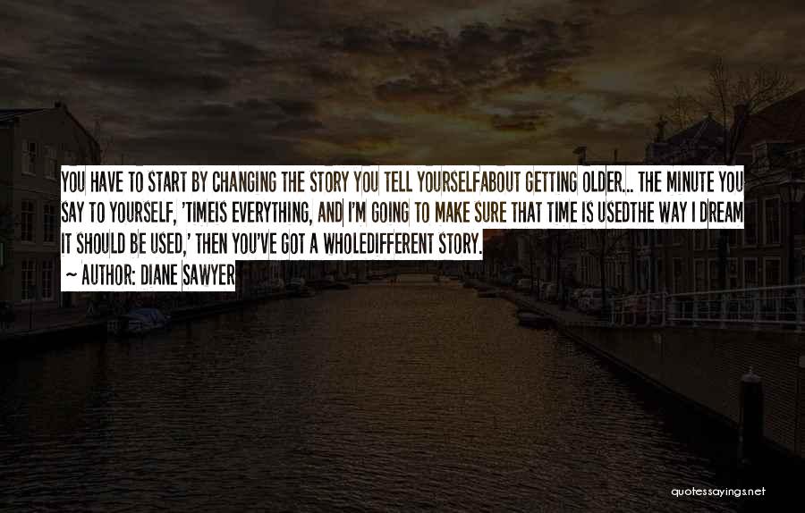 Diane Sawyer Quotes: You Have To Start By Changing The Story You Tell Yourselfabout Getting Older... The Minute You Say To Yourself, 'timeis