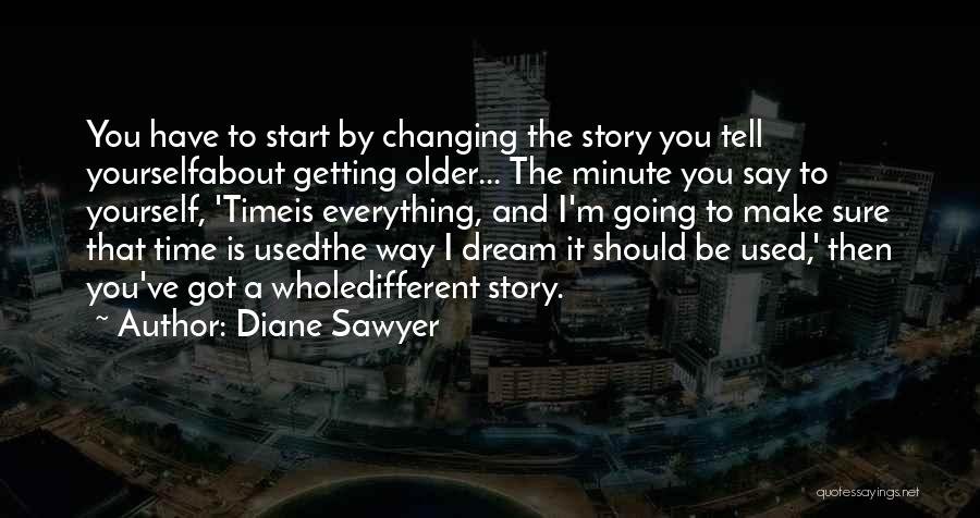 Diane Sawyer Quotes: You Have To Start By Changing The Story You Tell Yourselfabout Getting Older... The Minute You Say To Yourself, 'timeis