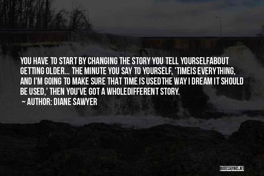 Diane Sawyer Quotes: You Have To Start By Changing The Story You Tell Yourselfabout Getting Older... The Minute You Say To Yourself, 'timeis