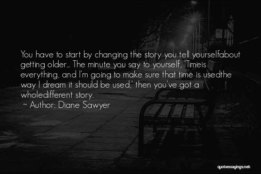 Diane Sawyer Quotes: You Have To Start By Changing The Story You Tell Yourselfabout Getting Older... The Minute You Say To Yourself, 'timeis