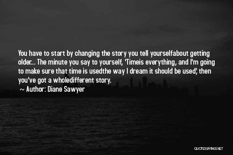 Diane Sawyer Quotes: You Have To Start By Changing The Story You Tell Yourselfabout Getting Older... The Minute You Say To Yourself, 'timeis