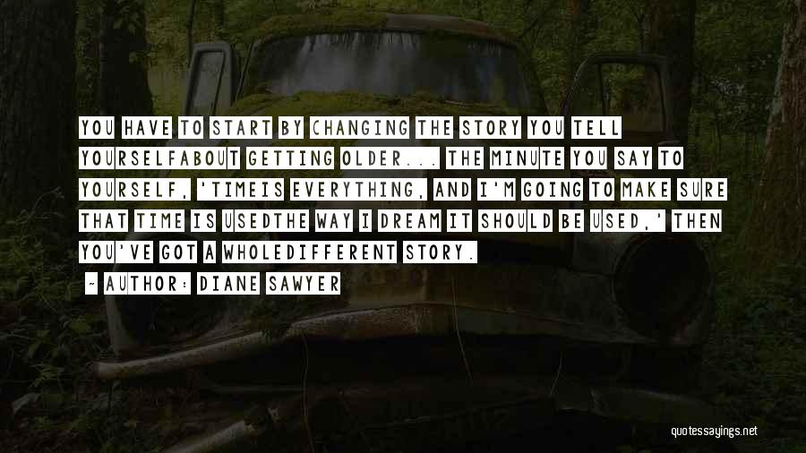 Diane Sawyer Quotes: You Have To Start By Changing The Story You Tell Yourselfabout Getting Older... The Minute You Say To Yourself, 'timeis