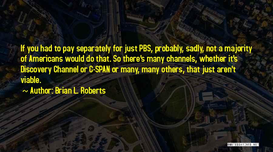 Brian L. Roberts Quotes: If You Had To Pay Separately For Just Pbs, Probably, Sadly, Not A Majority Of Americans Would Do That. So