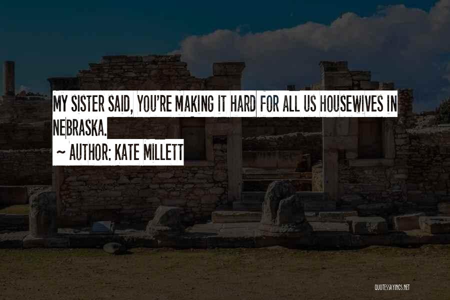 Kate Millett Quotes: My Sister Said, You're Making It Hard For All Us Housewives In Nebraska.