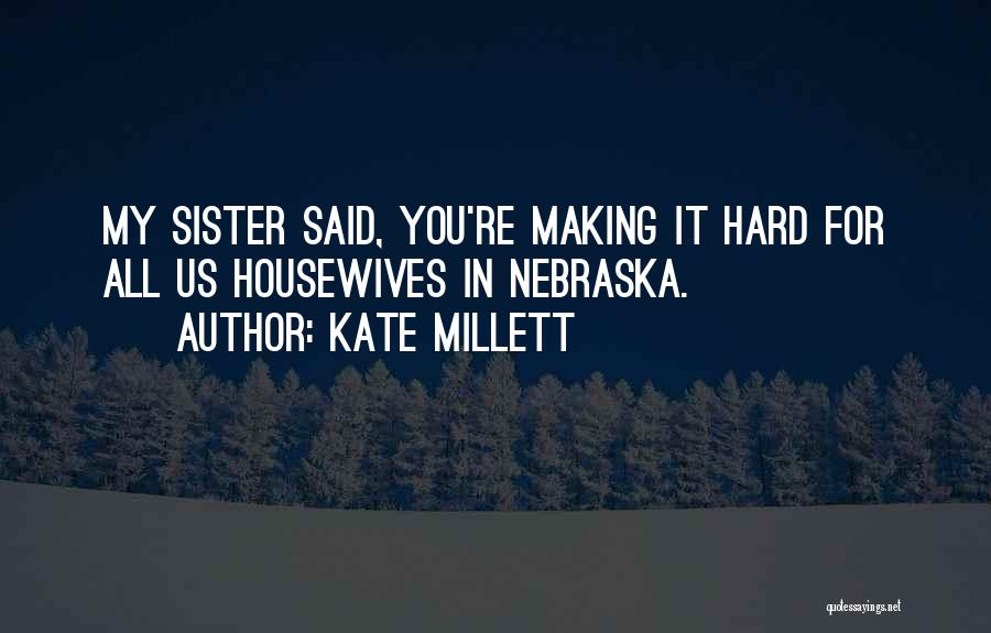 Kate Millett Quotes: My Sister Said, You're Making It Hard For All Us Housewives In Nebraska.