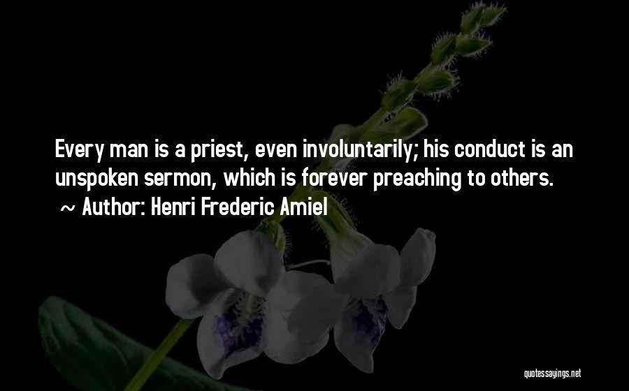 Henri Frederic Amiel Quotes: Every Man Is A Priest, Even Involuntarily; His Conduct Is An Unspoken Sermon, Which Is Forever Preaching To Others.