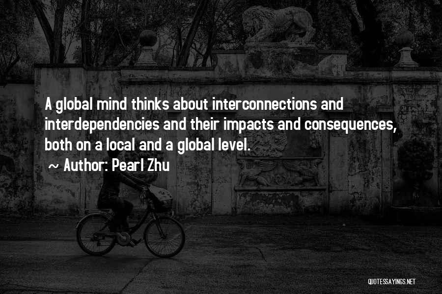 Pearl Zhu Quotes: A Global Mind Thinks About Interconnections And Interdependencies And Their Impacts And Consequences, Both On A Local And A Global