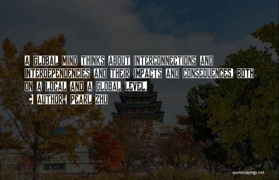Pearl Zhu Quotes: A Global Mind Thinks About Interconnections And Interdependencies And Their Impacts And Consequences, Both On A Local And A Global
