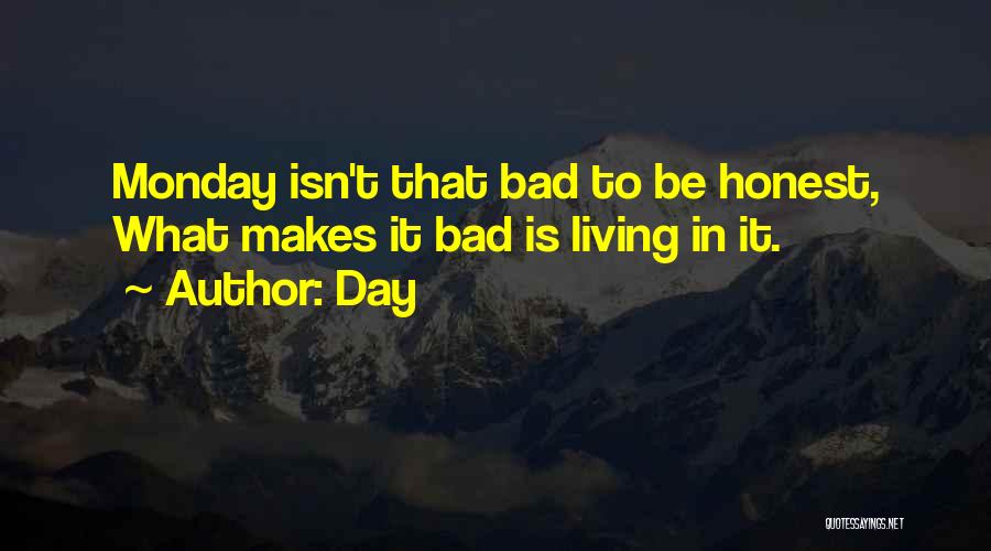 Day Quotes: Monday Isn't That Bad To Be Honest, What Makes It Bad Is Living In It.
