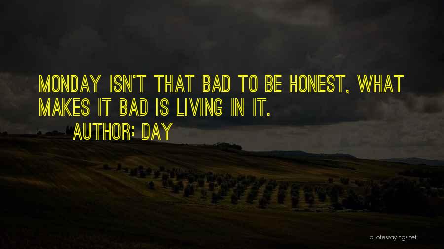 Day Quotes: Monday Isn't That Bad To Be Honest, What Makes It Bad Is Living In It.