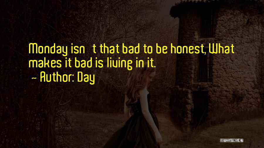 Day Quotes: Monday Isn't That Bad To Be Honest, What Makes It Bad Is Living In It.