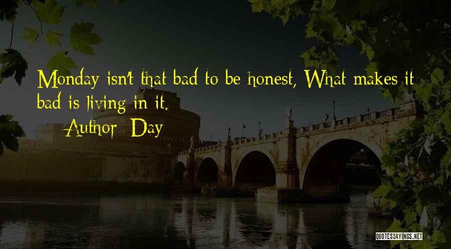 Day Quotes: Monday Isn't That Bad To Be Honest, What Makes It Bad Is Living In It.