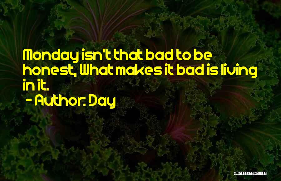 Day Quotes: Monday Isn't That Bad To Be Honest, What Makes It Bad Is Living In It.