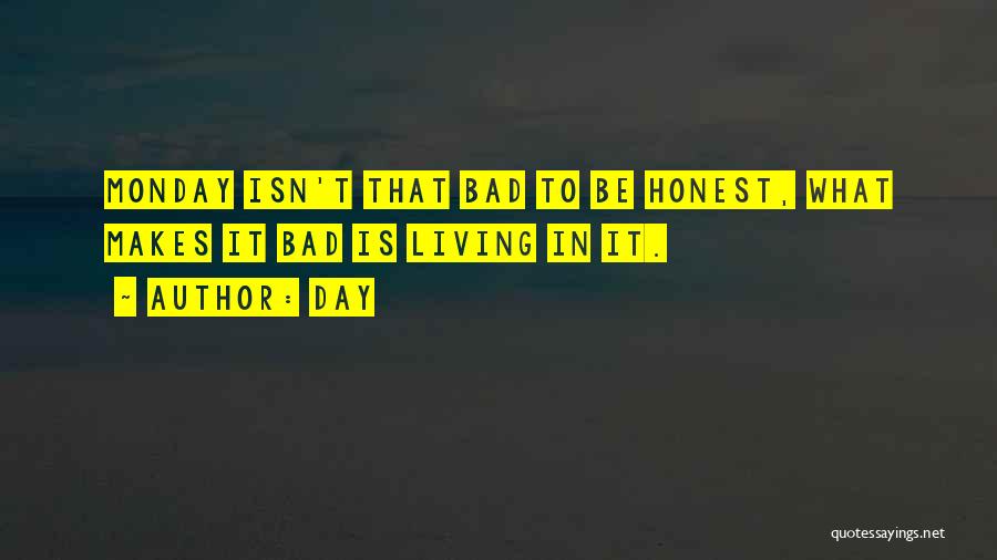 Day Quotes: Monday Isn't That Bad To Be Honest, What Makes It Bad Is Living In It.