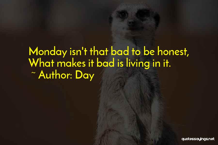 Day Quotes: Monday Isn't That Bad To Be Honest, What Makes It Bad Is Living In It.