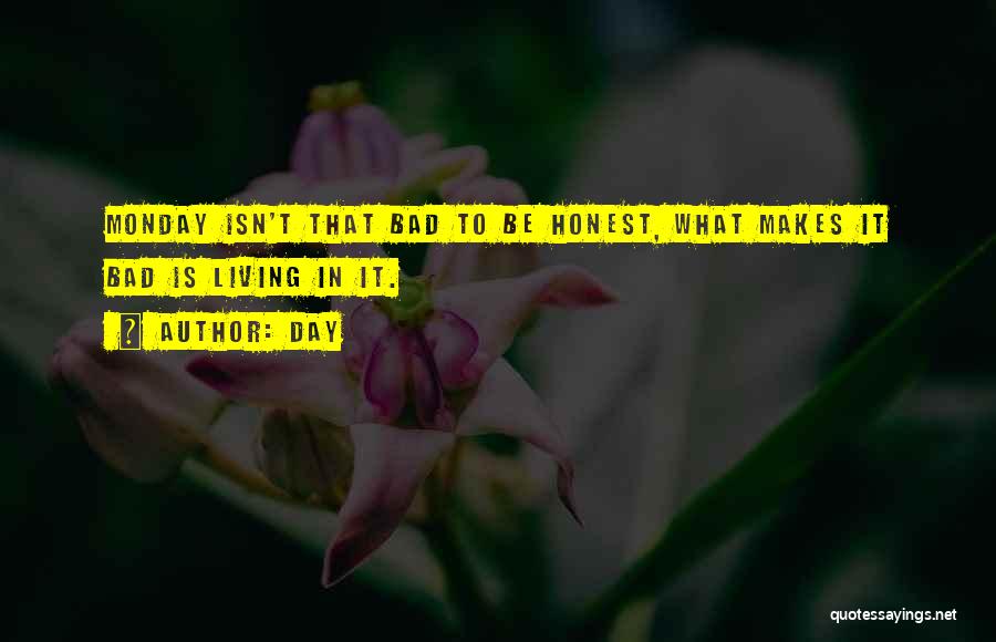 Day Quotes: Monday Isn't That Bad To Be Honest, What Makes It Bad Is Living In It.