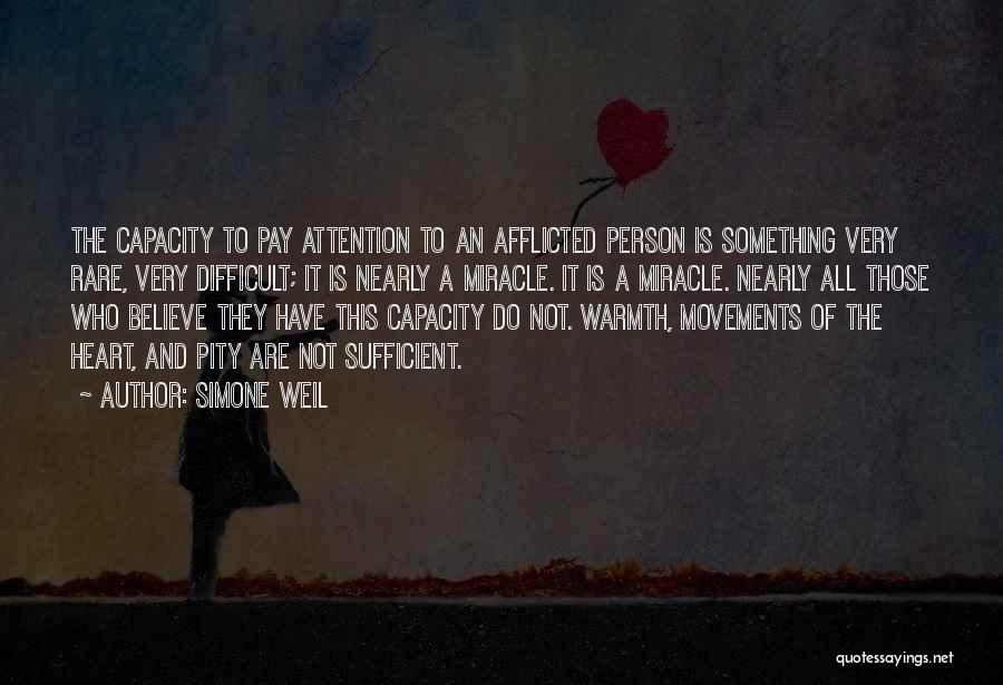 Simone Weil Quotes: The Capacity To Pay Attention To An Afflicted Person Is Something Very Rare, Very Difficult; It Is Nearly A Miracle.