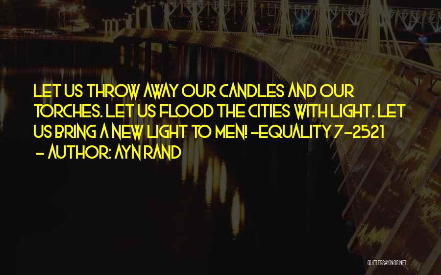 Ayn Rand Quotes: Let Us Throw Away Our Candles And Our Torches. Let Us Flood The Cities With Light. Let Us Bring A