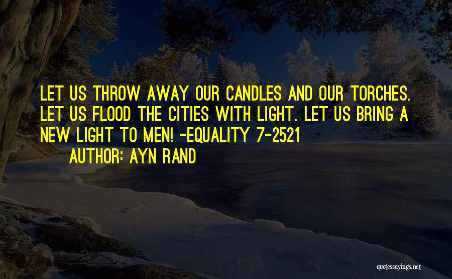 Ayn Rand Quotes: Let Us Throw Away Our Candles And Our Torches. Let Us Flood The Cities With Light. Let Us Bring A