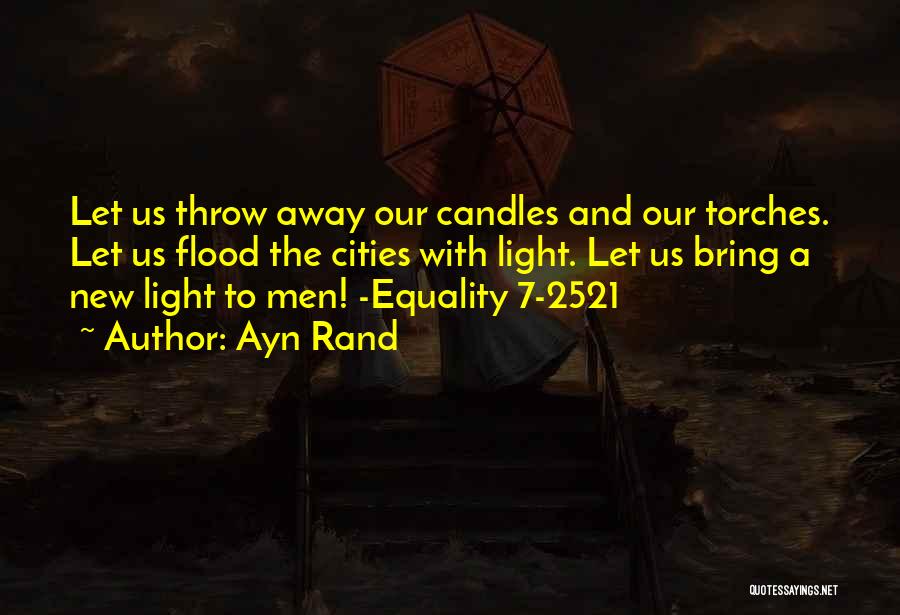 Ayn Rand Quotes: Let Us Throw Away Our Candles And Our Torches. Let Us Flood The Cities With Light. Let Us Bring A