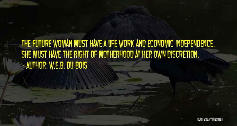 W.E.B. Du Bois Quotes: The Future Woman Must Have A Life Work And Economic Independence. She Must Have The Right Of Motherhood At Her