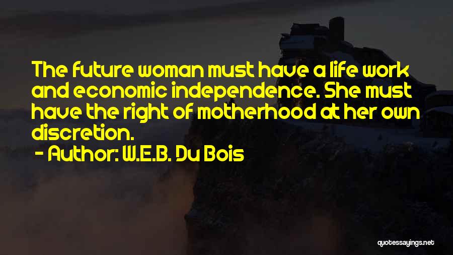 W.E.B. Du Bois Quotes: The Future Woman Must Have A Life Work And Economic Independence. She Must Have The Right Of Motherhood At Her