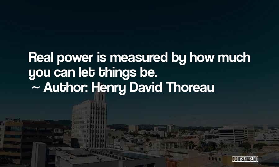 Henry David Thoreau Quotes: Real Power Is Measured By How Much You Can Let Things Be.