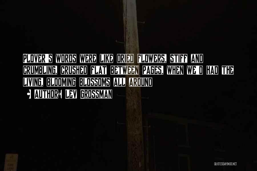 Lev Grossman Quotes: Plover's Words Were Like Dried Flowers, Stiff And Crumbling, Crushed Flat Between Pages, When We'd Had The Living, Blooming Blossoms