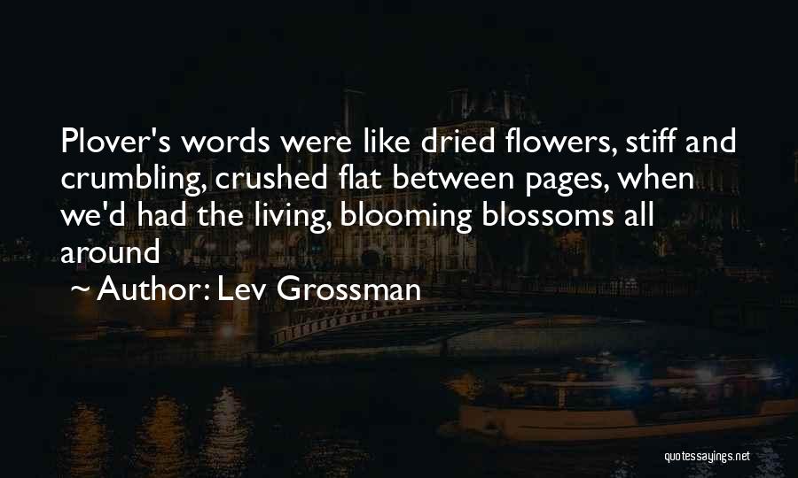 Lev Grossman Quotes: Plover's Words Were Like Dried Flowers, Stiff And Crumbling, Crushed Flat Between Pages, When We'd Had The Living, Blooming Blossoms