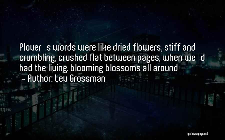 Lev Grossman Quotes: Plover's Words Were Like Dried Flowers, Stiff And Crumbling, Crushed Flat Between Pages, When We'd Had The Living, Blooming Blossoms