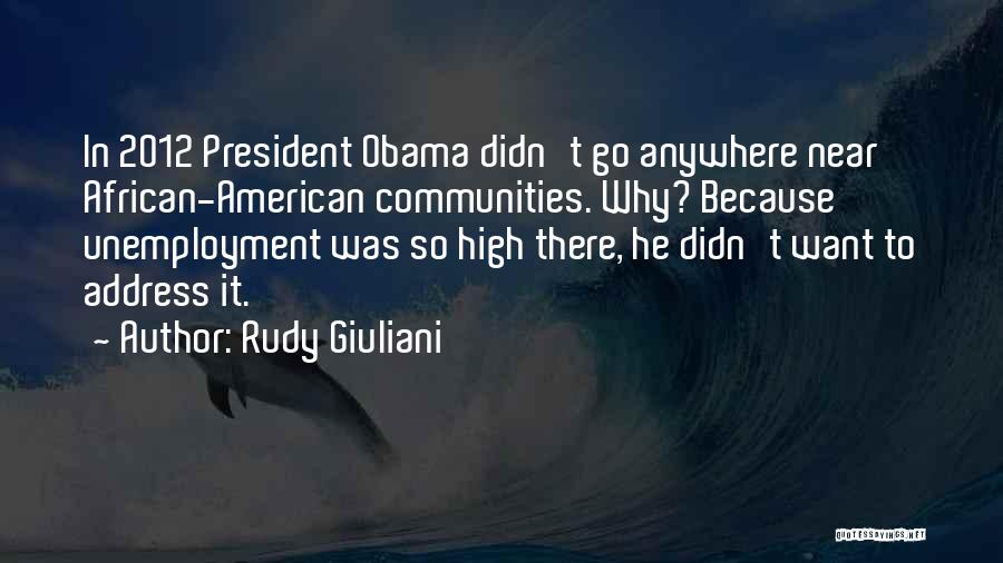 Rudy Giuliani Quotes: In 2012 President Obama Didn't Go Anywhere Near African-american Communities. Why? Because Unemployment Was So High There, He Didn't Want