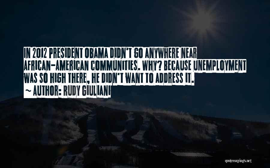 Rudy Giuliani Quotes: In 2012 President Obama Didn't Go Anywhere Near African-american Communities. Why? Because Unemployment Was So High There, He Didn't Want