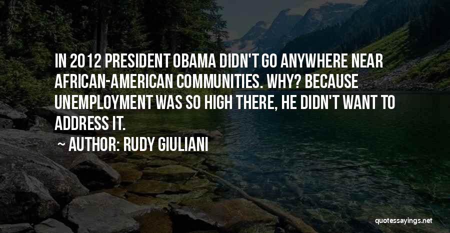 Rudy Giuliani Quotes: In 2012 President Obama Didn't Go Anywhere Near African-american Communities. Why? Because Unemployment Was So High There, He Didn't Want