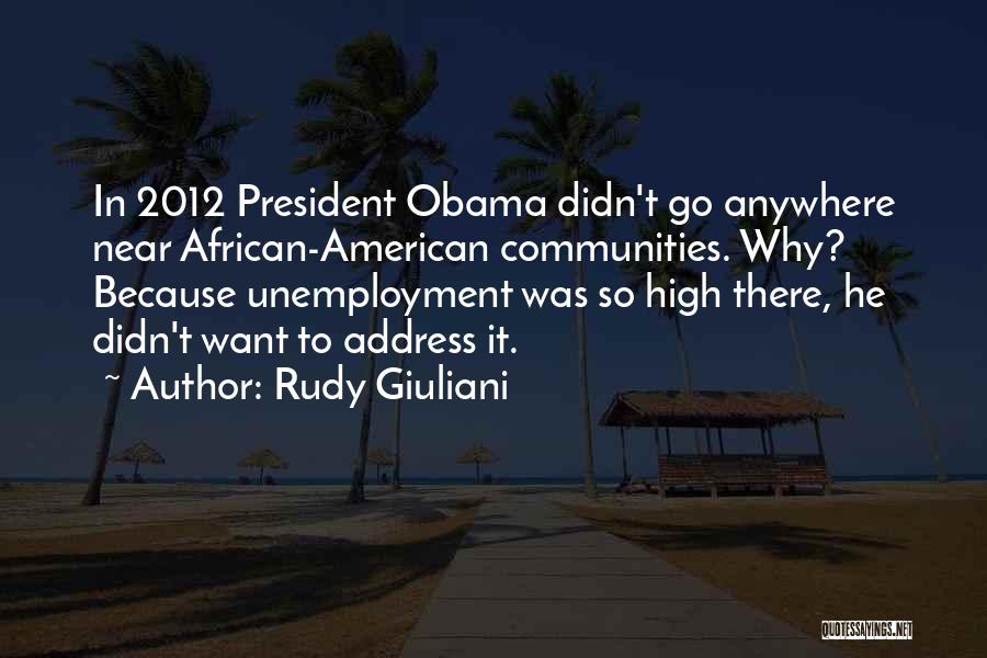 Rudy Giuliani Quotes: In 2012 President Obama Didn't Go Anywhere Near African-american Communities. Why? Because Unemployment Was So High There, He Didn't Want