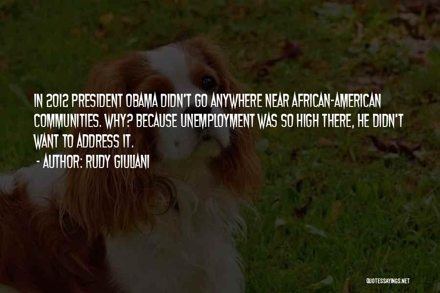 Rudy Giuliani Quotes: In 2012 President Obama Didn't Go Anywhere Near African-american Communities. Why? Because Unemployment Was So High There, He Didn't Want