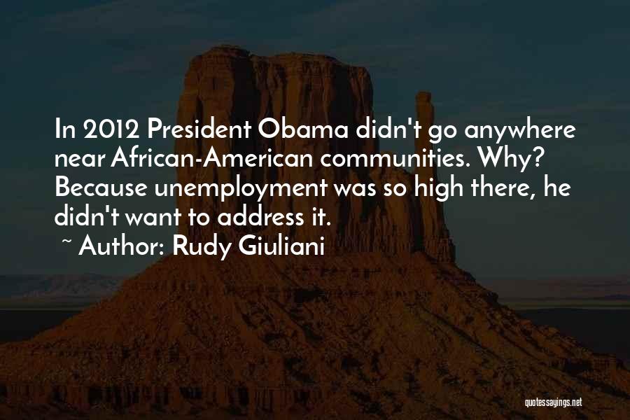 Rudy Giuliani Quotes: In 2012 President Obama Didn't Go Anywhere Near African-american Communities. Why? Because Unemployment Was So High There, He Didn't Want