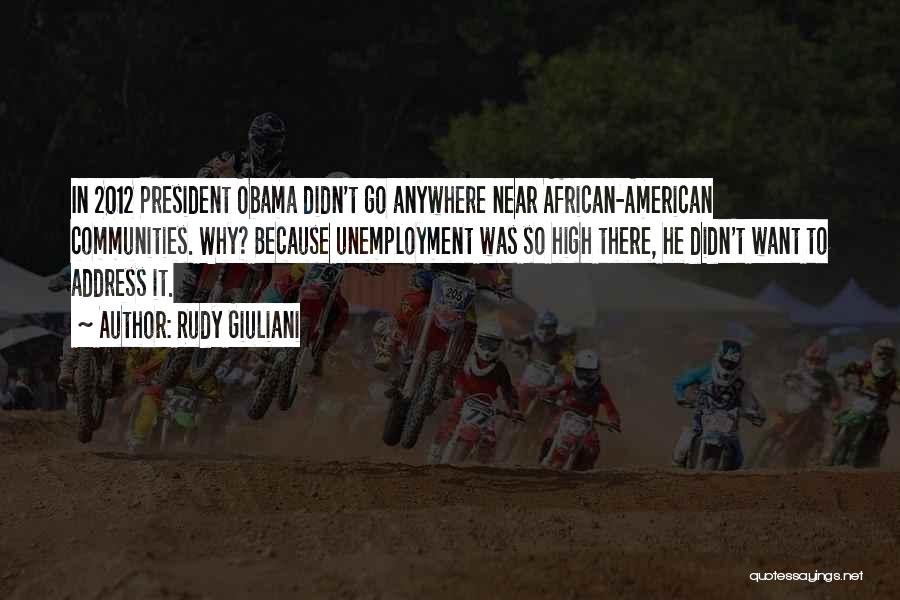 Rudy Giuliani Quotes: In 2012 President Obama Didn't Go Anywhere Near African-american Communities. Why? Because Unemployment Was So High There, He Didn't Want