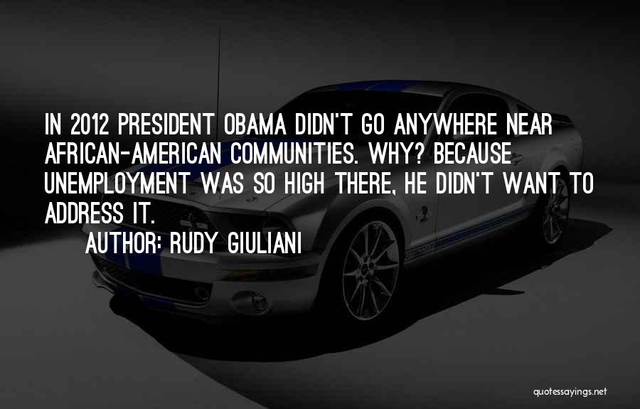 Rudy Giuliani Quotes: In 2012 President Obama Didn't Go Anywhere Near African-american Communities. Why? Because Unemployment Was So High There, He Didn't Want