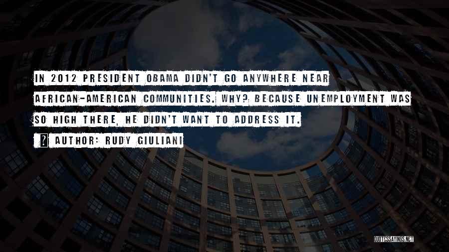 Rudy Giuliani Quotes: In 2012 President Obama Didn't Go Anywhere Near African-american Communities. Why? Because Unemployment Was So High There, He Didn't Want