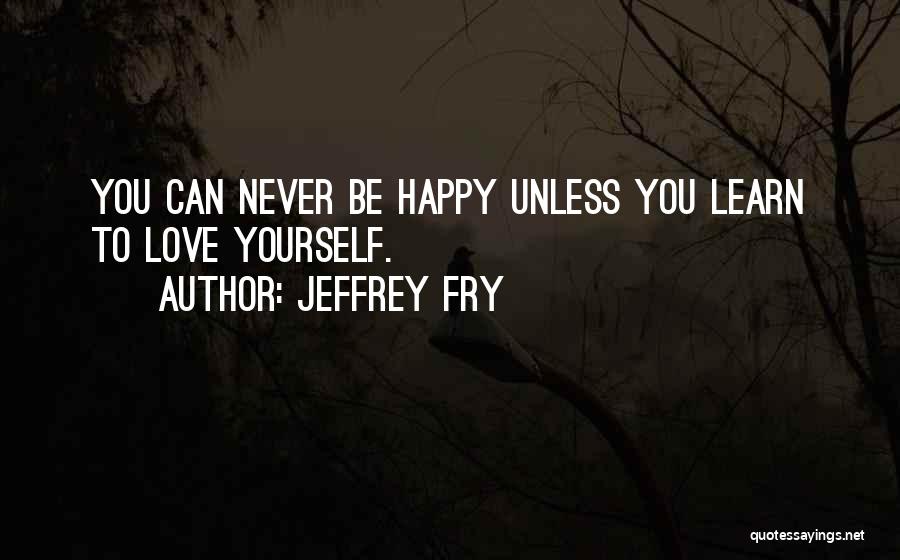 Jeffrey Fry Quotes: You Can Never Be Happy Unless You Learn To Love Yourself.