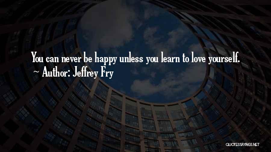 Jeffrey Fry Quotes: You Can Never Be Happy Unless You Learn To Love Yourself.