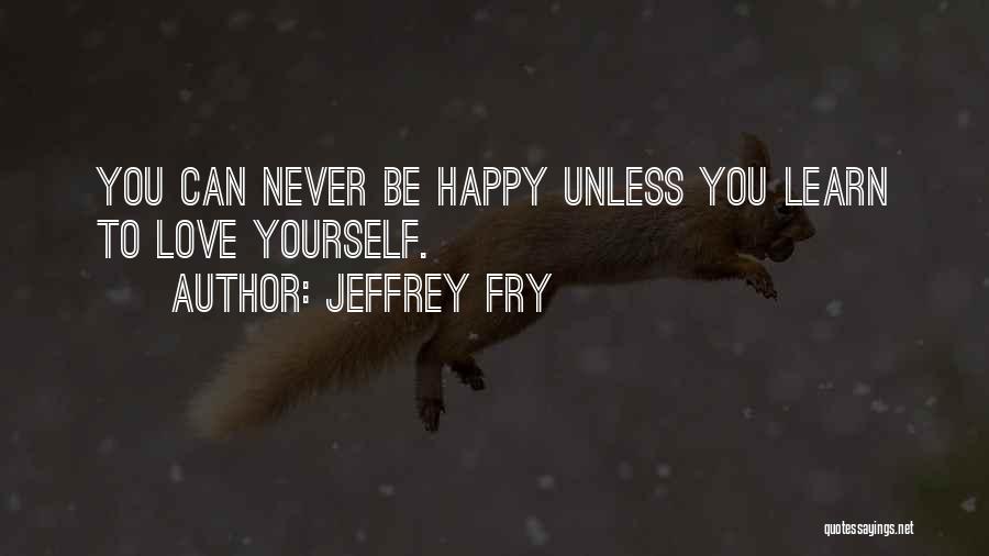 Jeffrey Fry Quotes: You Can Never Be Happy Unless You Learn To Love Yourself.
