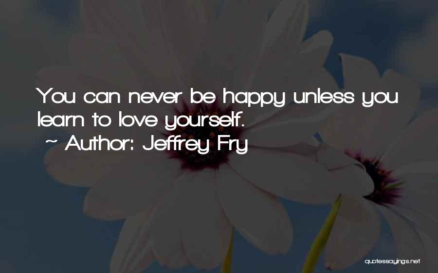 Jeffrey Fry Quotes: You Can Never Be Happy Unless You Learn To Love Yourself.